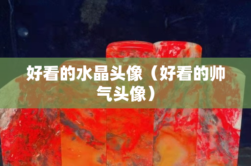 好看的水晶頭像（好看的帥氣頭像）