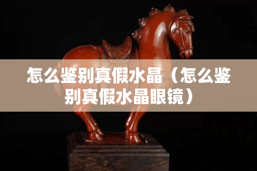怎么鑒別真假水晶（怎么鑒別真假水晶眼鏡）