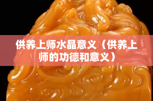 供養上師水晶意義（供養上師的功德和意義）