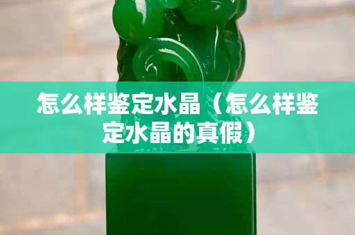怎么樣鑒定水晶（怎么樣鑒定水晶的真假）