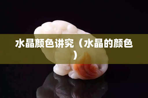 水晶顏色講究（水晶的顏色）