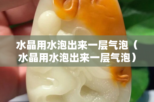 水晶用水泡出來一層氣泡（水晶用水泡出來一層氣泡）