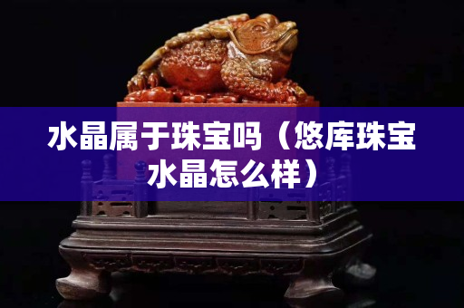 水晶屬于珠寶嗎（悠庫珠寶水晶怎么樣）