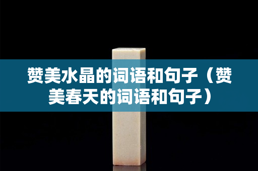 贊美水晶的詞語和句子（贊美春天的詞語和句子）