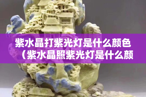 紫水晶打紫光燈是什么顏色（紫水晶照紫光燈是什么顏色）