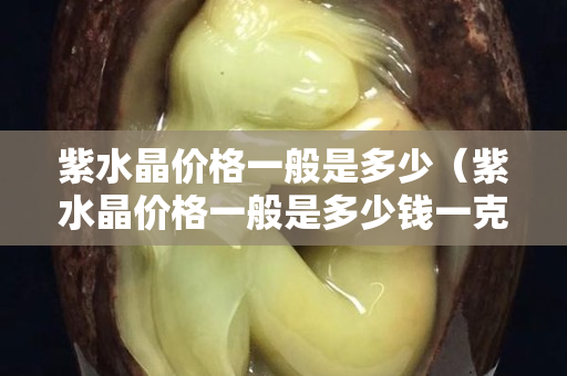 紫水晶價格一般是多少（紫水晶價格一般是多少錢一克）