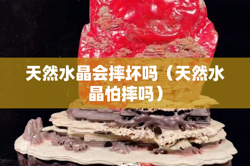 天然水晶會摔壞嗎（天然水晶怕摔嗎）