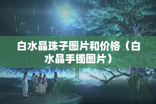 白水晶珠子圖片和價格（白水晶手鐲圖片）