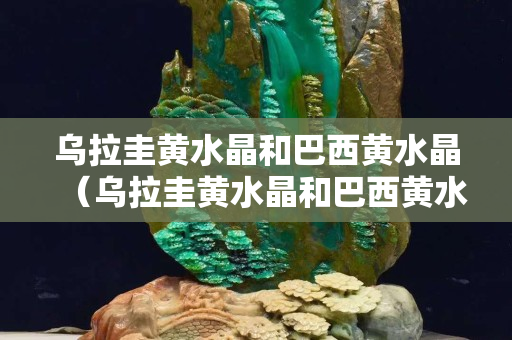 烏拉圭黃水晶和巴西黃水晶（烏拉圭黃水晶和巴西黃水晶區別）