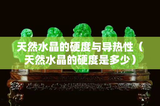 天然水晶的硬度與導熱性（天然水晶的硬度是多少）
