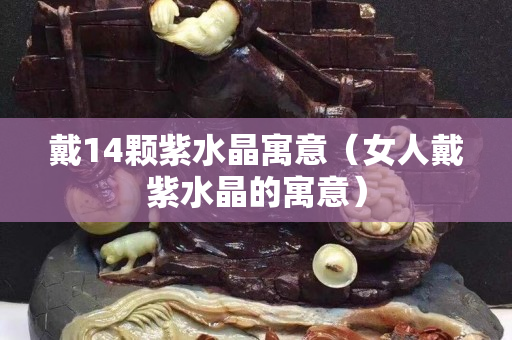戴14顆紫水晶寓意（女人戴紫水晶的寓意）