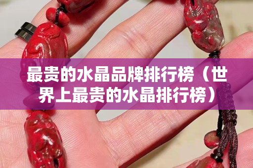 最貴的水晶品牌排行榜（世界上最貴的水晶排行榜）