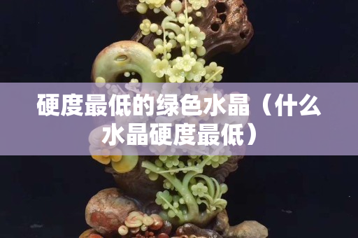 硬度最低的綠色水晶（什么水晶硬度最低）