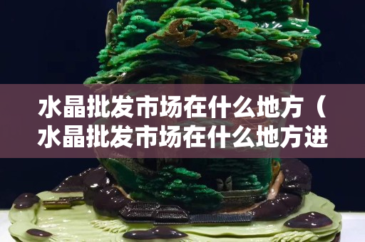 水晶批發市場在什么地方（水晶批發市場在什么地方進貨）