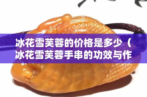 冰花雪芙蓉的價格是多少（冰花雪芙蓉手串的功效與作用）