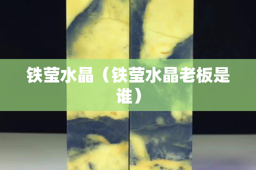 鐵瑩水晶（鐵瑩水晶老板是誰）