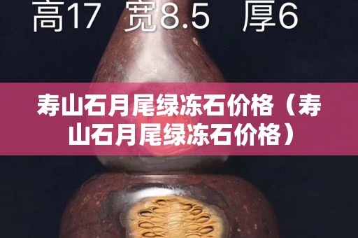 壽山石月尾綠凍石價格（壽山石月尾綠凍石價格）