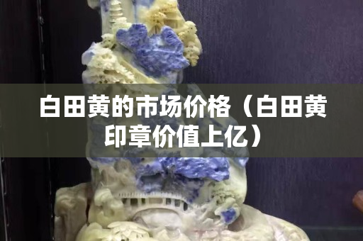 白田黃的市場價格（白田黃印章價值上億）