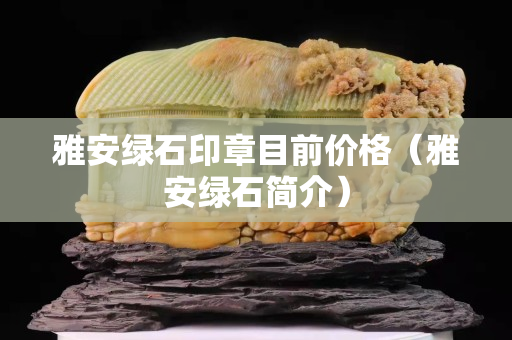 雅安綠石印章目前價格（雅安綠石簡介）
