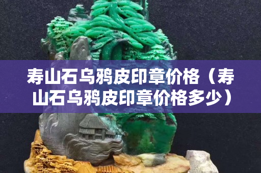 壽山石烏鴉皮印章價格（壽山石烏鴉皮印章價格多少）