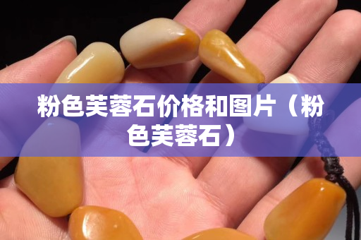 粉色芙蓉石價格和圖片（粉色芙蓉石）