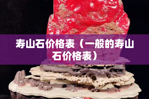 壽山石價格表（一般的壽山石價格表）