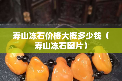 壽山凍石價格大概多少錢（壽山凍石圖片）