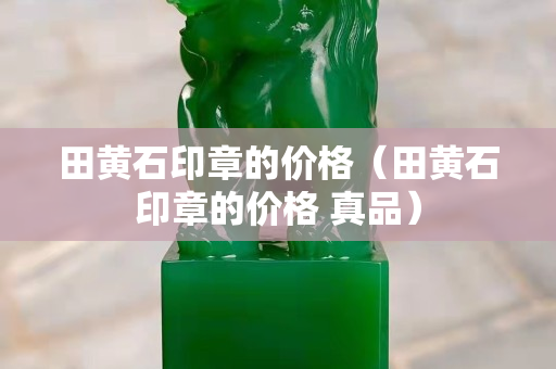 田黃石印章的價(jià)格（田黃石印章的價(jià)格 真品）