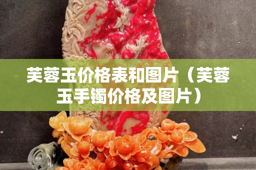 芙蓉玉價格表和圖片（芙蓉玉手鐲價格及圖片）