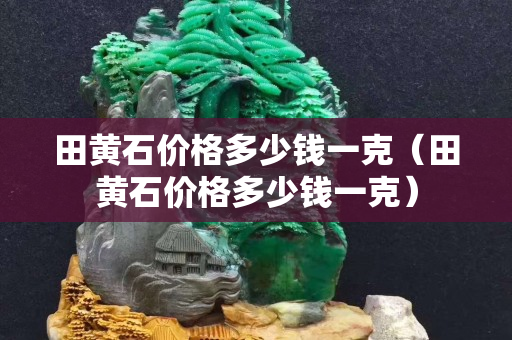 田黃石價格多少錢一克（田黃石價格多少錢一克）