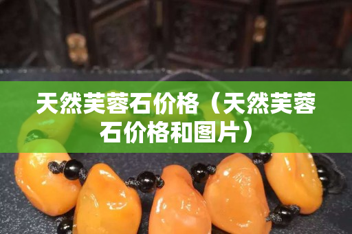 天然芙蓉石價格（天然芙蓉石價格和圖片）