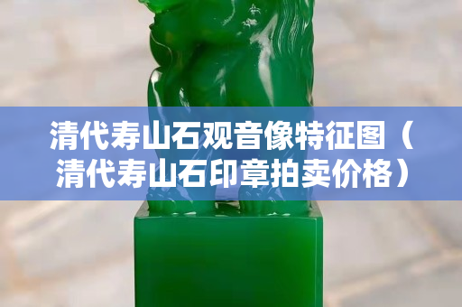 清代壽山石觀音像特征圖（清代壽山石印章拍賣價(jià)格）