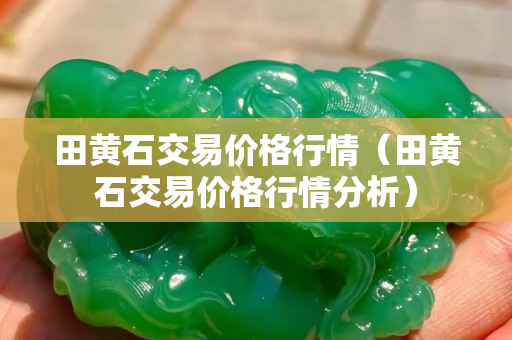 田黃石交易價格行情（田黃石交易價格行情分析）
