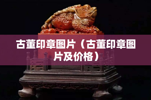 古董印章圖片（古董印章圖片及價格）