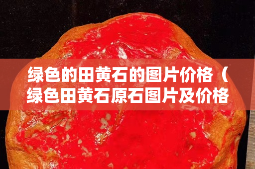 綠色的田黃石的圖片價(jià)格（綠色田黃石原石圖片及價(jià)格）