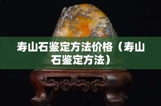 壽山石鑒定方法價格（壽山石鑒定方法）