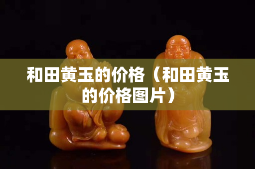 和田黃玉的價格（和田黃玉的價格圖片）