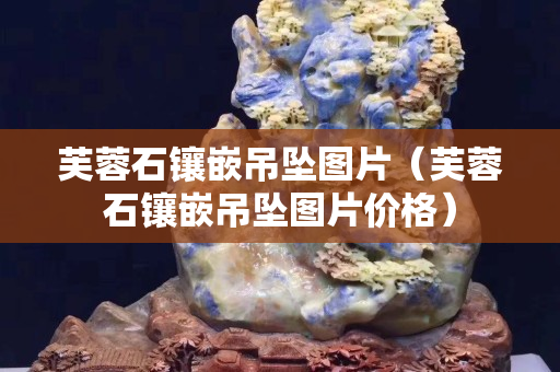 芙蓉石鑲嵌吊墜圖片（芙蓉石鑲嵌吊墜圖片價格）