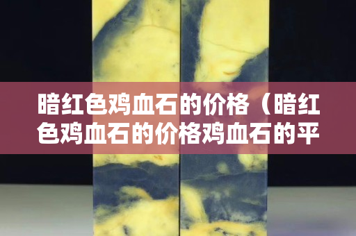 暗紅色雞血石的價(jià)格（暗紅色雞血石的價(jià)格雞血石的平安扣）