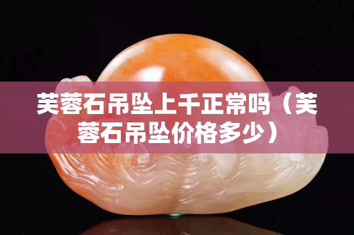 芙蓉石吊墜上千正常嗎（芙蓉石吊墜價(jià)格多少）