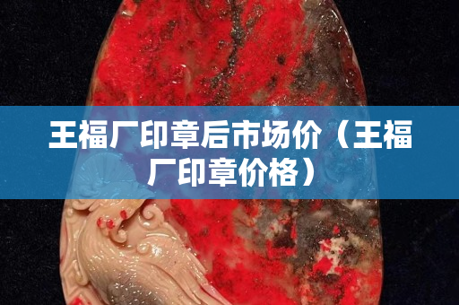 王福廠印章后市場價（王福廠印章價格）