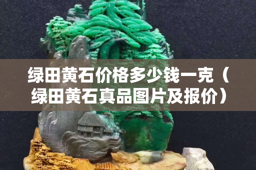 綠田黃石價格多少錢一克（綠田黃石真品圖片及報價）