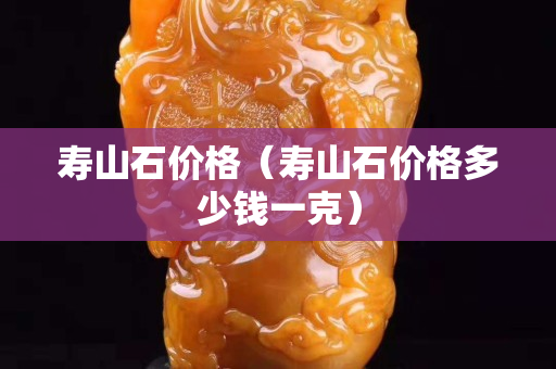 壽山石價(jià)格（壽山石價(jià)格多少錢一克）