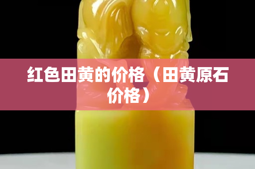 紅色田黃的價格（田黃原石價格）