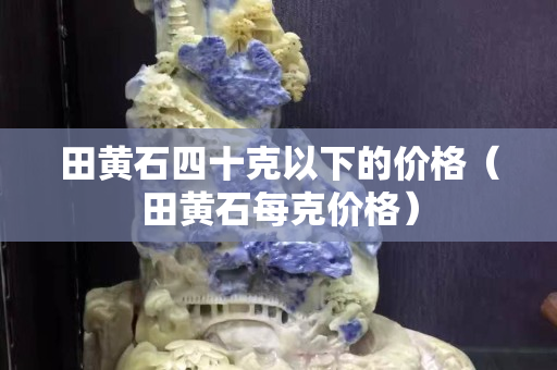 田黃石四十克以下的價格（田黃石每克價格）