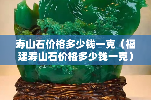 壽山石價(jià)格多少錢一克（福建壽山石價(jià)格多少錢一克）