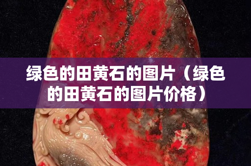 綠色的田黃石的圖片（綠色的田黃石的圖片價(jià)格）