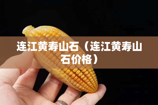 連江黃壽山石（連江黃壽山石價格）