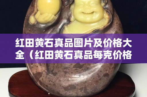 紅田黃石真品圖片及價格大全（紅田黃石真品每克價格）