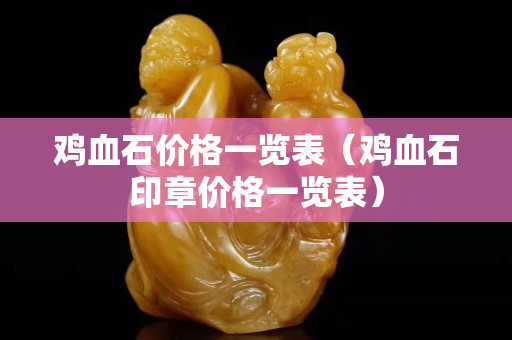 雞血石價格一覽表（雞血石印章價格一覽表）